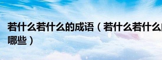 若什么若什么的成语（若什么若什么的成语有哪些）