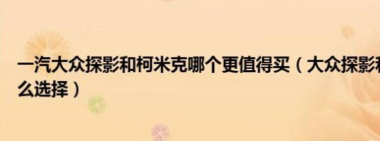 一汽大众探影和柯米克哪个更值得买（大众探影和柯米克怎么选择）