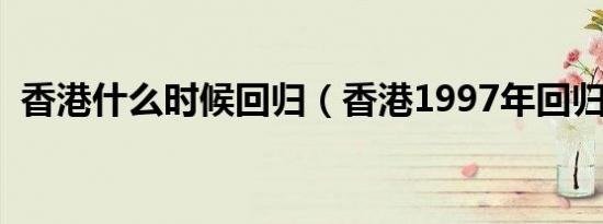 香港什么时候回归（香港1997年回归祖国）