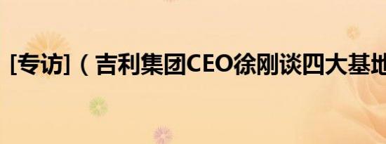[专访]（吉利集团CEO徐刚谈四大基地不同）