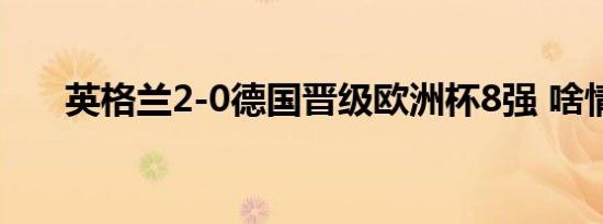 英格兰2-0德国晋级欧洲杯8强 啥情况