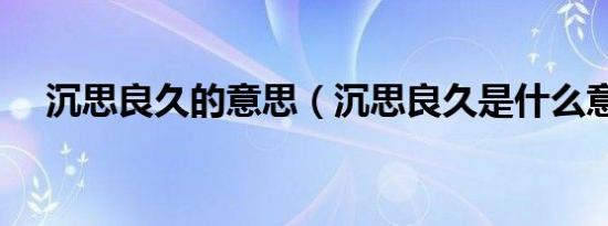 沉思良久的意思（沉思良久是什么意思）