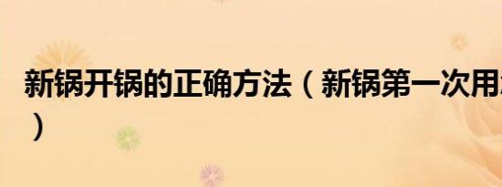 新锅开锅的正确方法（新锅第一次用怎么开锅）