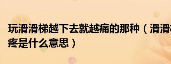 玩滑滑梯越下去就越痛的那种（滑滑梯越滑越疼是什么意思）