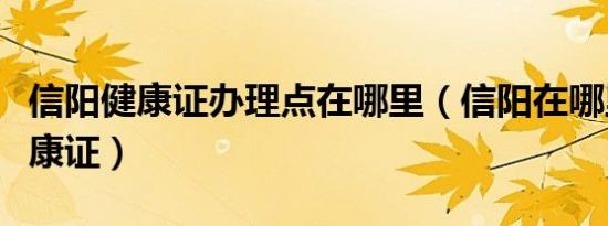 信阳健康证办理点在哪里（信阳在哪里办理健康证）
