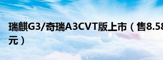 瑞麒G3/奇瑞A3CVT版上市（售8.58-9.78万元）