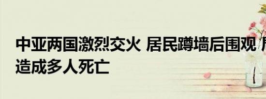 中亚两国激烈交火 居民蹲墙后围观 局势升级造成多人死亡