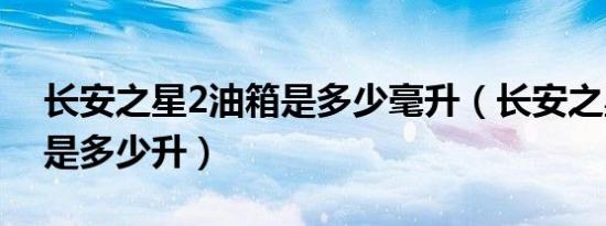 长安之星2油箱是多少毫升（长安之星2油箱是多少升）