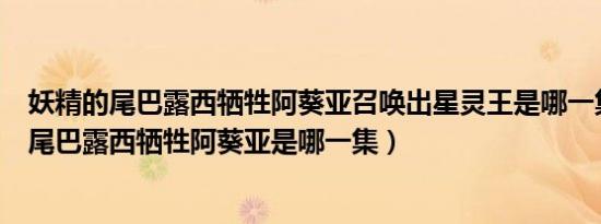 妖精的尾巴露西牺牲阿葵亚召唤出星灵王是哪一集（妖精的尾巴露西牺牲阿葵亚是哪一集）