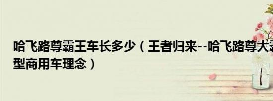 哈飞路尊霸王车长多少（王者归来--哈飞路尊大霸王引领轻型商用车理念）