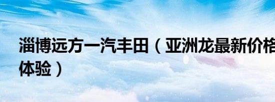 淄博远方一汽丰田（亚洲龙最新价格表 诚邀体验）