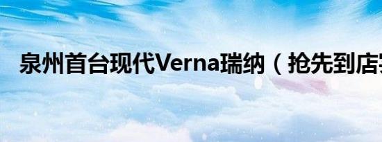 泉州首台现代Verna瑞纳（抢先到店实拍）