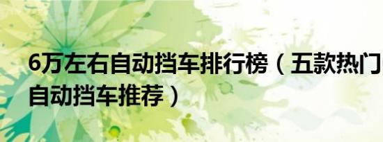 6万左右自动挡车排行榜（五款热门6万左右自动挡车推荐）