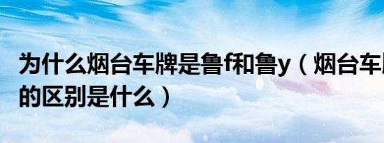 为什么烟台车牌是鲁f和鲁y（烟台车牌鲁f鲁y的区别是什么）