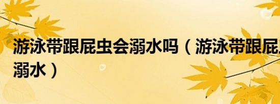 游泳带跟屁虫会溺水吗（游泳带跟屁虫会不会溺水）