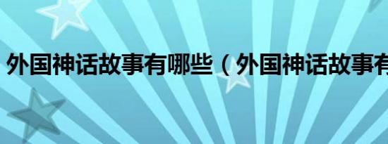 外国神话故事有哪些（外国神话故事有哪些）