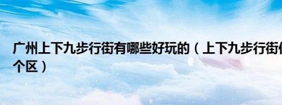 广州上下九步行街有哪些好玩的（上下九步行街位于广州哪个区）
