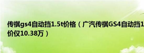 传祺gs4自动挡1.5t价格（广汽传祺GS4自动挡1.5T最低报价仅10.38万）