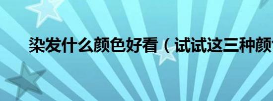 染发什么颜色好看（试试这三种颜色）