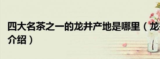 四大名茶之一的龙井产地是哪里（龙井茶特点介绍）