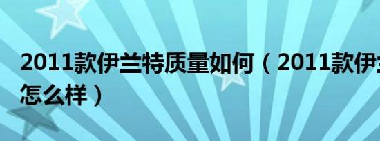 2011款伊兰特质量如何（2011款伊兰特口碑怎么样）