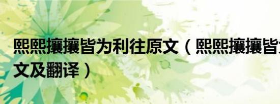 熙熙攘攘皆为利往原文（熙熙攘攘皆为利往原文及翻译）