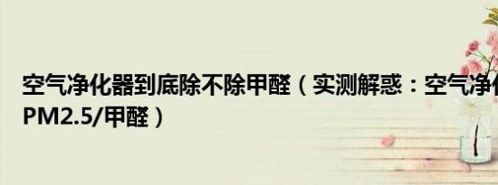 空气净化器到底除不除甲醛（实测解惑：空气净化器真能除PM2.5/甲醛）