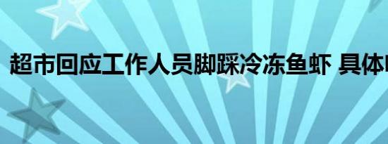 超市回应工作人员脚踩冷冻鱼虾 具体啥情况