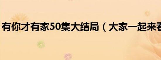 有你才有家50集大结局（大家一起来看看吧）