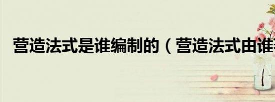 营造法式是谁编制的（营造法式由谁著作）