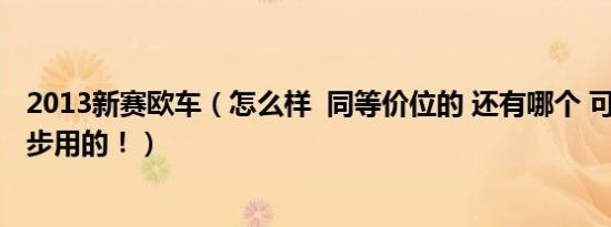 2013新赛欧车（怎么样 同等价位的 还有哪个 可以的 就代步用的！）