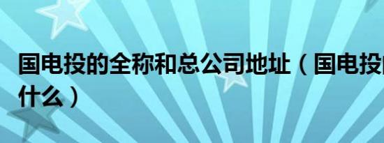 国电投的全称和总公司地址（国电投的全称是什么）