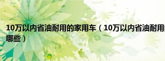 10万以内省油耐用的家用车（10万以内省油耐用的家用车有哪些）