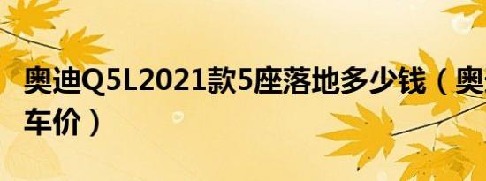奥迪Q5L2021款5座落地多少钱（奥迪Q5L裸车价）