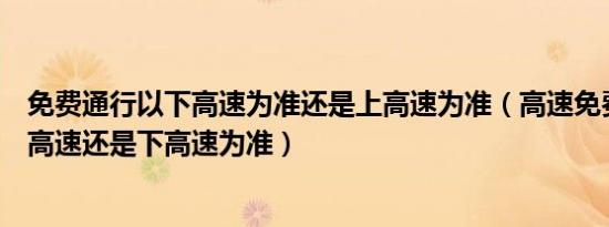 免费通行以下高速为准还是上高速为准（高速免费通行是上高速还是下高速为准）