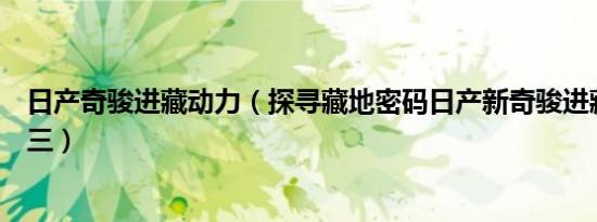 日产奇骏进藏动力（探寻藏地密码日产新奇骏进藏之旅系列三）