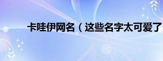 卡哇伊网名（这些名字太可爱了）