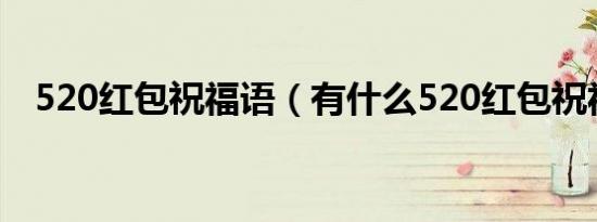 520红包祝福语（有什么520红包祝福语）