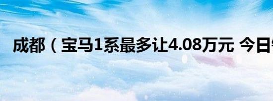 成都（宝马1系最多让4.08万元 今日钜惠）