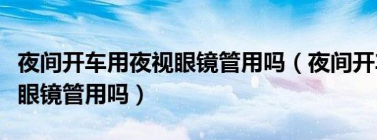 夜间开车用夜视眼镜管用吗（夜间开车用夜视眼镜管用吗）