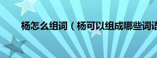 杨怎么组词（杨可以组成哪些词语）