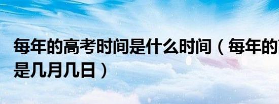 每年的高考时间是什么时间（每年的高考时间是几月几日）