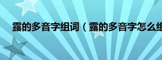 露的多音字组词（露的多音字怎么组词）