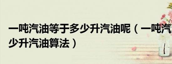 一吨汽油等于多少升汽油呢（一吨汽油等于多少升汽油算法）
