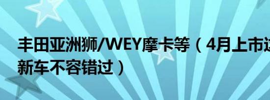 丰田亚洲狮/WEY摩卡等（4月上市这些重磅新车不容错过）