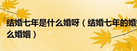 结婚七年是什么婚呀（结婚七年的婚姻称为什么婚姻）