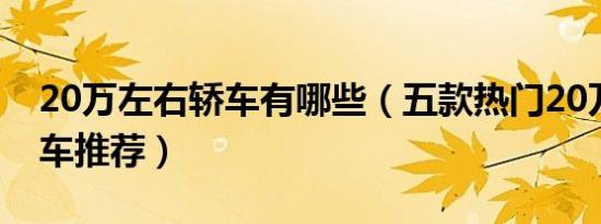 20万左右轿车有哪些（五款热门20万左右轿车推荐）