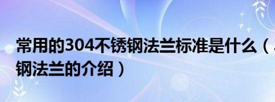 常用的304不锈钢法兰标准是什么（304不锈钢法兰的介绍）