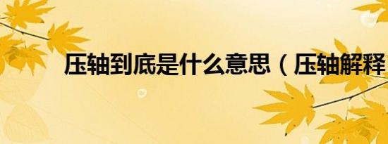压轴到底是什么意思（压轴解释）