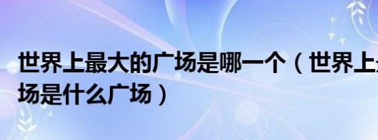 世界上最大的广场是哪一个（世界上最大的广场是什么广场）